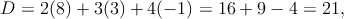 D  = 2(8) + 3(3) + 4 (- 1) = 16 + 9 - 4 = 21,
      